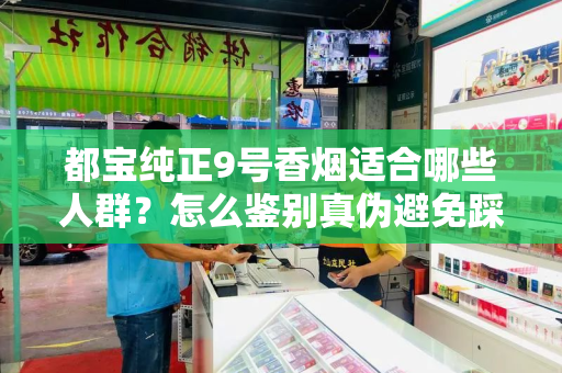都宝纯正9号香烟适合哪些人群？怎么鉴别真伪避免踩坑？